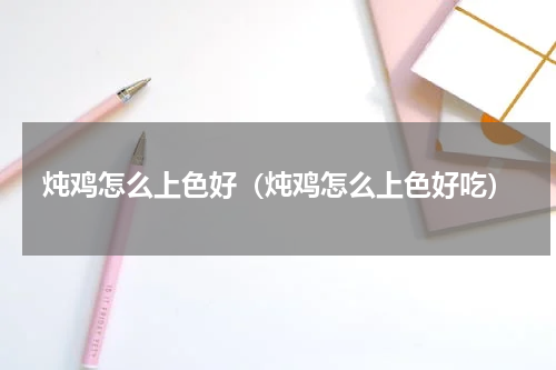 炖鸡怎么上色好（炖鸡怎么上色好吃）
