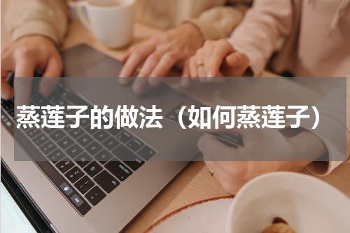 蒸莲子的做法（如何蒸莲子）