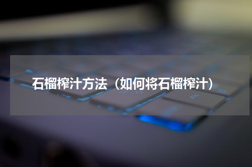 石榴榨汁方法（如何将石榴榨汁）
