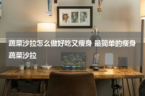 蔬菜沙拉怎么做好吃又瘦身 最简单的瘦身蔬菜沙拉