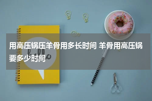 用高压锅压羊骨用多长时间 羊骨用高压锅要多少时间