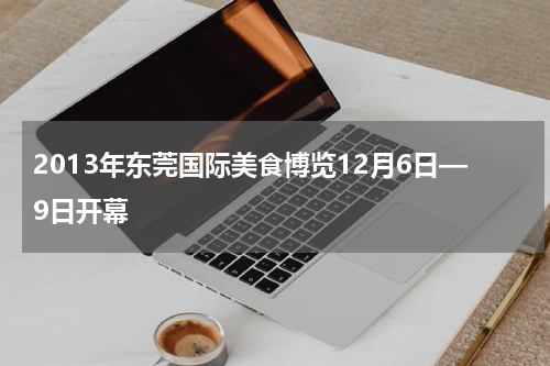 2013年东莞国际美食博览12月6日—9日开幕
