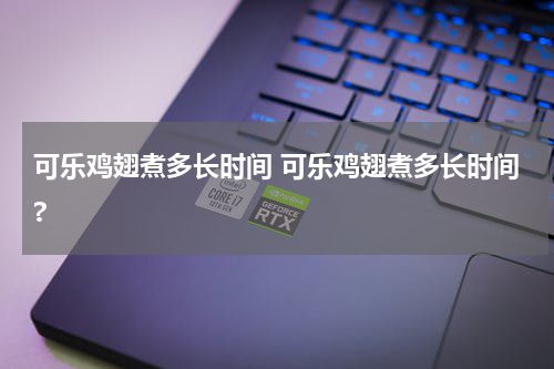 可乐鸡翅煮多长时间 可乐鸡翅煮多长时间?