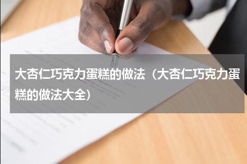 大杏仁巧克力蛋糕的做法（大杏仁巧克力蛋糕的做法大全）