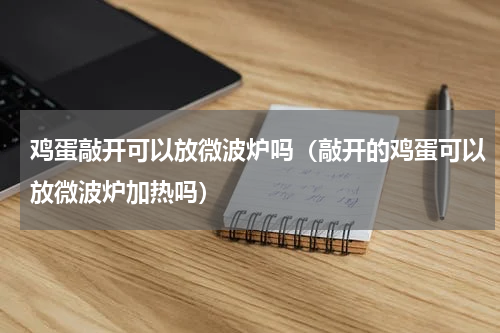 鸡蛋敲开可以放微波炉吗（敲开的鸡蛋可以放微波炉加热吗）