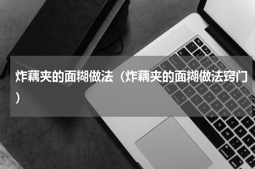 炸藕夹的面糊做法（炸藕夹的面糊做法窍门）