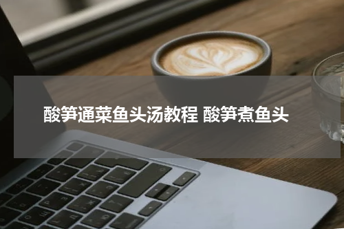 酸笋通菜鱼头汤教程 酸笋煮鱼头
