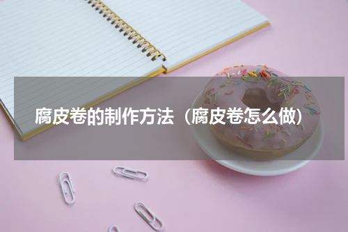 腐皮卷的制作方法（腐皮卷怎么做）