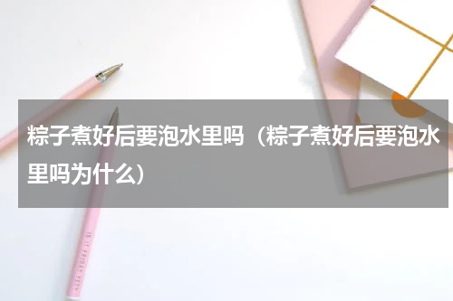 粽子煮好后要泡水里吗（粽子煮好后要泡水里吗为什么）