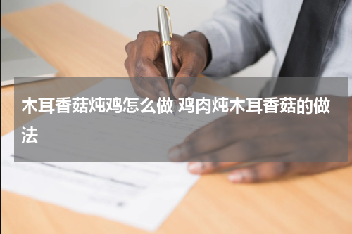 木耳香菇炖鸡怎么做 鸡肉炖木耳香菇的做法