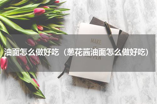 油面怎么做好吃（葱花酱油面怎么做好吃）