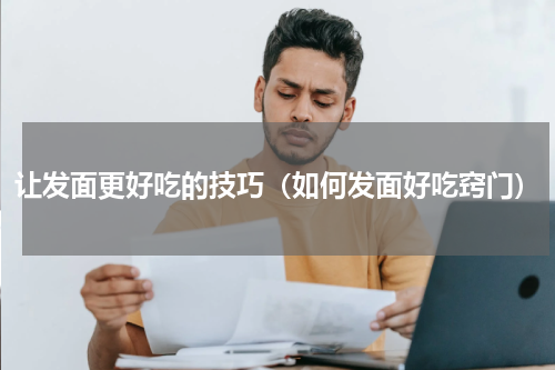 让发面更好吃的技巧（如何发面好吃窍门）