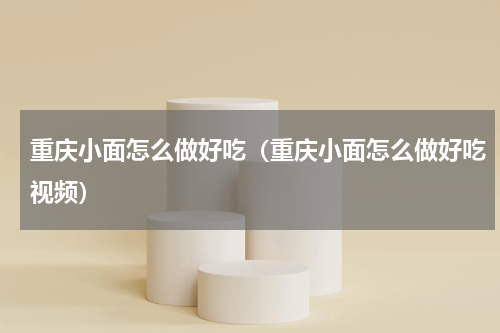 重庆小面怎么做好吃（重庆小面怎么做好吃视频）