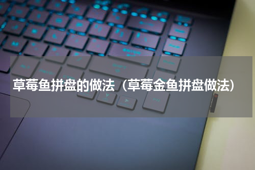 草莓鱼拼盘的做法（草莓金鱼拼盘做法）