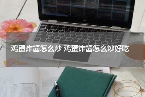 鸡蛋炸酱怎么炒 鸡蛋炸酱怎么炒好吃