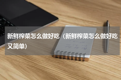 新鲜榨菜怎么做好吃（新鲜榨菜怎么做好吃又简单）