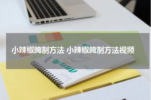小辣椒腌制方法 小辣椒腌制方法视频