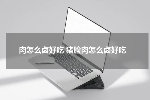 肉怎么卤好吃 猪脸肉怎么卤好吃