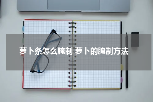 萝卜条怎么腌制 萝卜的腌制方法