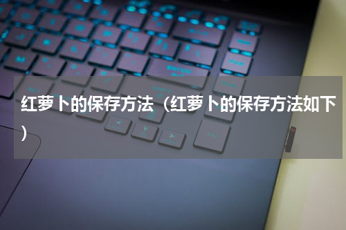 红萝卜的保存方法（红萝卜的保存方法如下）