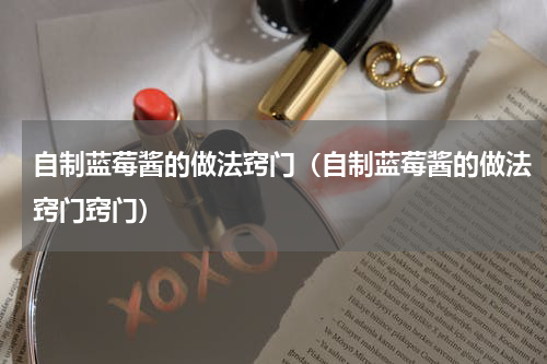 自制蓝莓酱的做法窍门（自制蓝莓酱的做法窍门窍门）