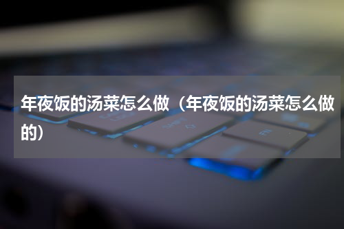 年夜饭的汤菜怎么做（年夜饭的汤菜怎么做的）