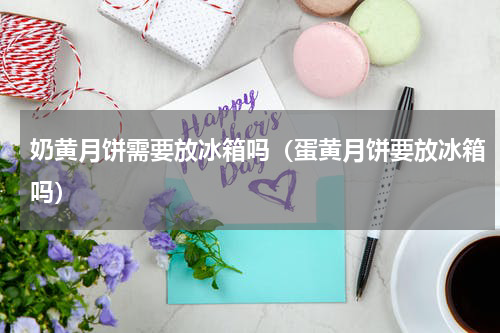 奶黄月饼需要放冰箱吗（蛋黄月饼要放冰箱吗）
