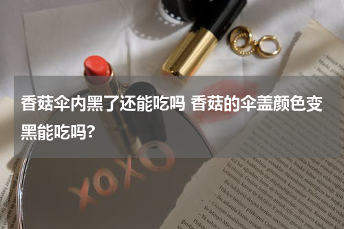 香菇伞内黑了还能吃吗 香菇的伞盖颜色变黑能吃吗?