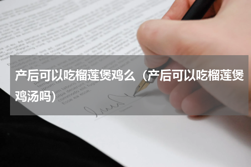 产后可以吃榴莲煲鸡么（产后可以吃榴莲煲鸡汤吗）