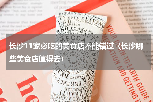 长沙11家必吃的美食店不能错过（长沙哪些美食店值得去）