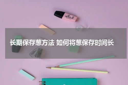 长期保存葱方法 如何将葱保存时间长