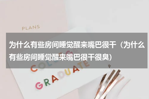 为什么有些房间睡觉醒来嘴巴很干（为什么有些房间睡觉醒来嘴巴很干很臭）