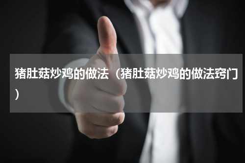 猪肚菇炒鸡的做法（猪肚菇炒鸡的做法窍门）