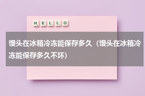 馒头在冰箱冷冻能保存多久（馒头在冰箱冷冻能保存多久不坏）