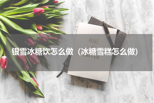 银雪冰糖饮怎么做（冰糖雪糕怎么做）
