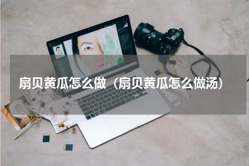 扇贝黄瓜怎么做（扇贝黄瓜怎么做汤）