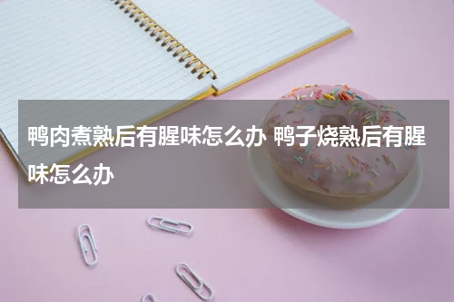 鸭肉煮熟后有腥味怎么办 鸭子烧熟后有腥味怎么办