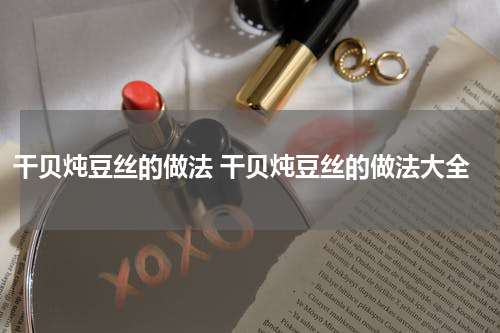 干贝炖豆丝的做法 干贝炖豆丝的做法大全