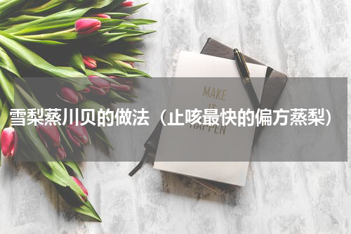 雪梨蒸川贝的做法（止咳最快的偏方蒸梨）
