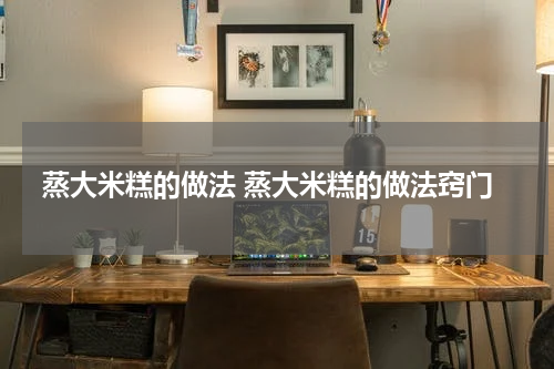 蒸大米糕的做法 蒸大米糕的做法窍门