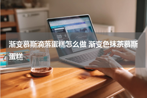渐变慕斯滴落蛋糕怎么做 渐变色抹茶慕斯蛋糕