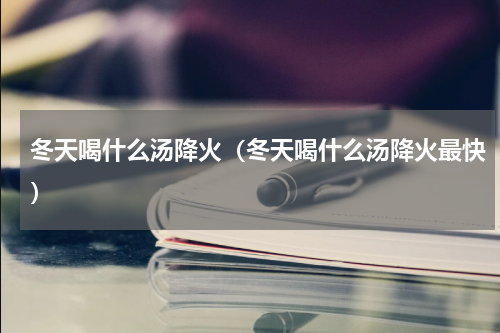 冬天喝什么汤降火（冬天喝什么汤降火最快）