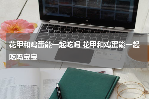花甲和鸡蛋能一起吃吗 花甲和鸡蛋能一起吃吗宝宝