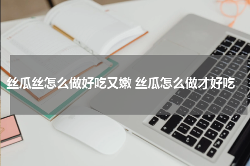 丝瓜丝怎么做好吃又嫩 丝瓜怎么做才好吃