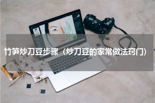竹笋炒刀豆步骤（炒刀豆的家常做法窍门）