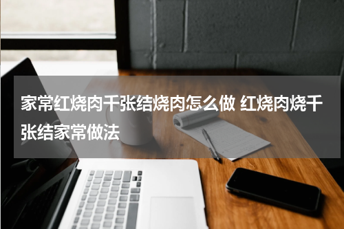 家常红烧肉千张结烧肉怎么做 红烧肉烧千张结家常做法