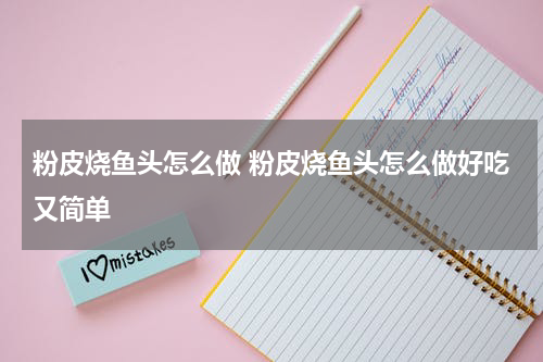 粉皮烧鱼头怎么做 粉皮烧鱼头怎么做好吃又简单