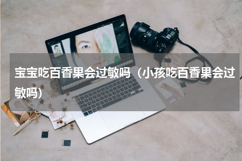 宝宝吃百香果会过敏吗（小孩吃百香果会过敏吗）