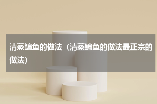 清蒸鳊鱼的做法（清蒸鳊鱼的做法最正宗的做法）