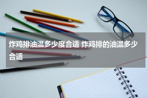 炸鸡排油温多少度合适 炸鸡排的油温多少合适